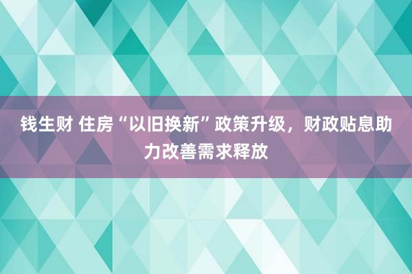 钱生财 住房“以旧换新”政策升级，财政贴息助力改善需求释放