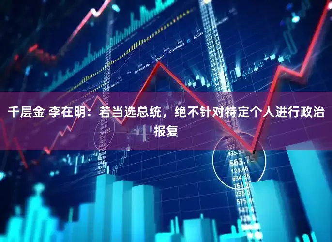千层金 李在明：若当选总统，绝不针对特定个人进行政治报复