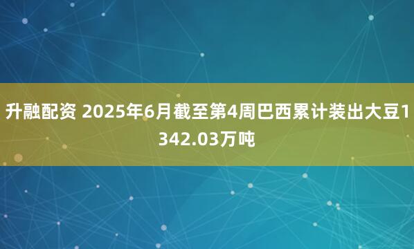 升融配资 2025年6月截至第4周巴西累计装出大豆1342.03万吨