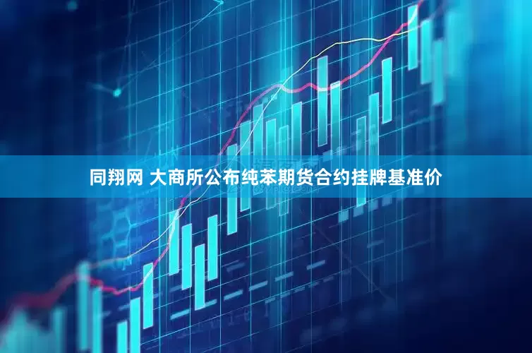 同翔网 大商所公布纯苯期货合约挂牌基准价