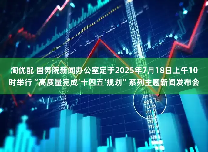淘优配 国务院新闻办公室定于2025年7月18日上午10时举行“高质量完成‘十四五’规划”系列主题新闻发布会
