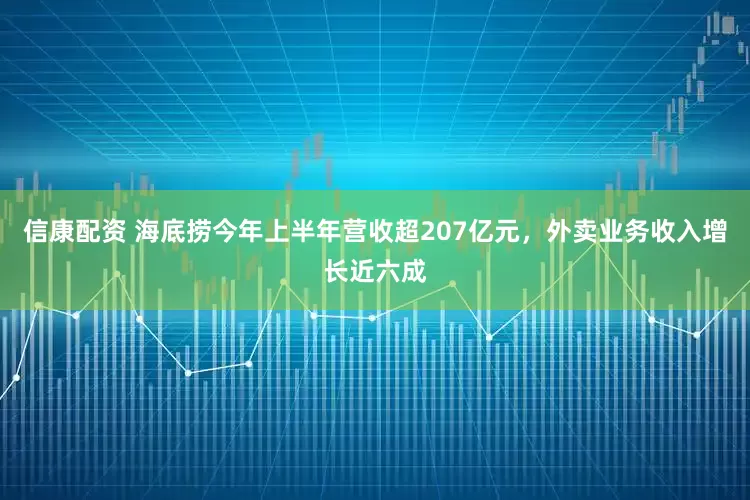 信康配资 海底捞今年上半年营收超207亿元，外卖业务收入增长近六成