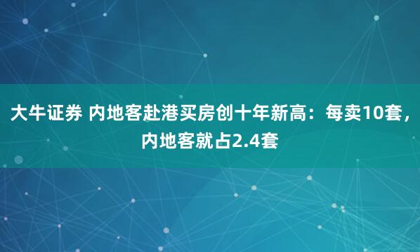 大牛证券 内地客赴港买房创十年新高：每卖10套，内地客就占2.4套
