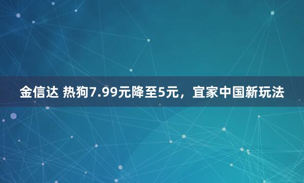 金信达 热狗7.99元降至5元，宜家中国新玩法