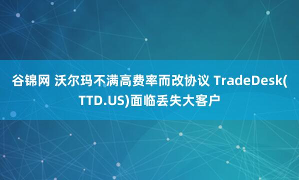 谷锦网 沃尔玛不满高费率而改协议 TradeDesk(TTD.US)面临丢失大客户