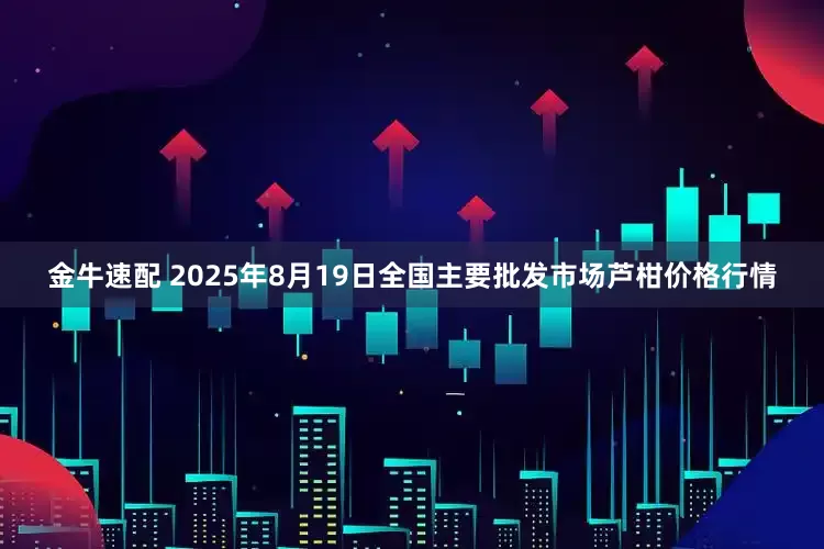 金牛速配 2025年8月19日全国主要批发市场芦柑价格行情