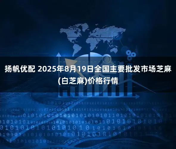 扬帆优配 2025年8月19日全国主要批发市场芝麻(白芝麻)价格行情