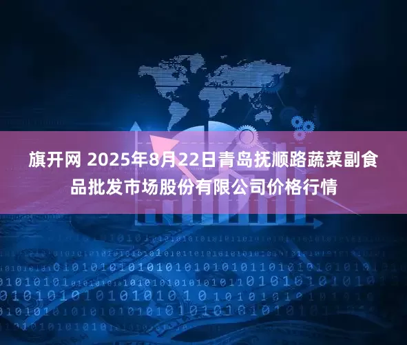 旗开网 2025年8月22日青岛抚顺路蔬菜副食品批发市场股份有限公司价格行情