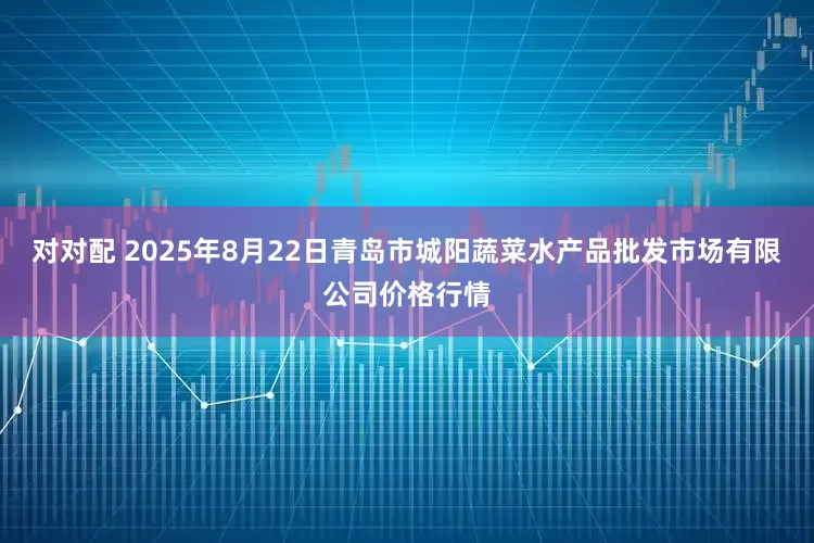 对对配 2025年8月22日青岛市城阳蔬菜水产品批发市场有限公司价格行情