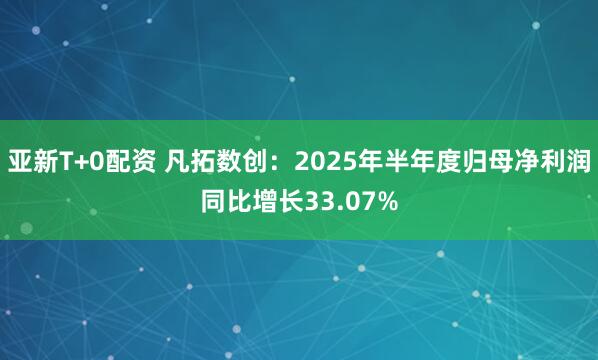 亚新T+0配资 凡拓数创：2025年半年度归母净利润同比增长33.07%