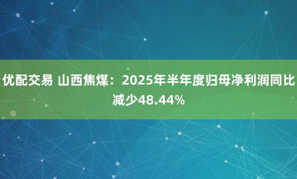 优配交易 山西焦煤：2025年半年度归母净利润同比减少48.44%