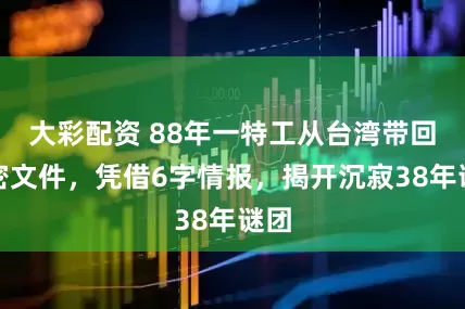 大彩配资 88年一特工从台湾带回绝密文件，凭借6字情报，揭开沉寂38年谜团